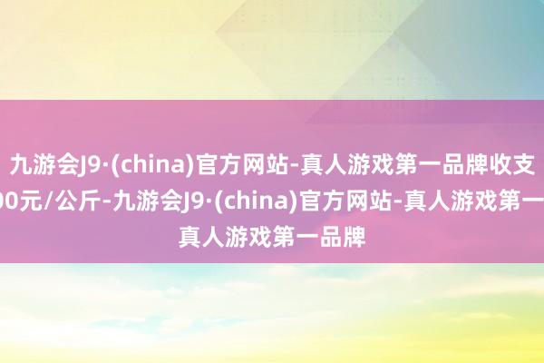 九游会J9·(china)官方网站-真人游戏第一品牌收支18.00元/公斤-九游会J9·(china)官方网站-真人游戏第一品牌