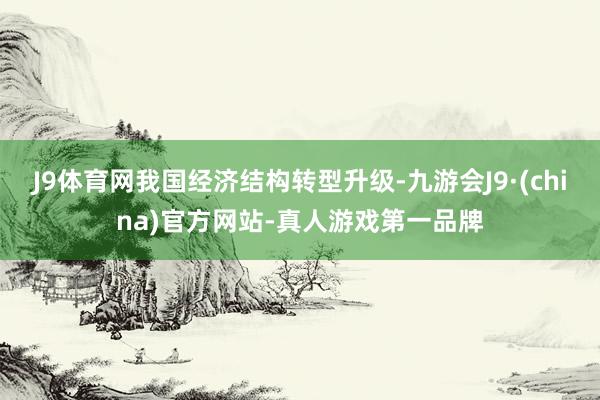 J9体育网我国经济结构转型升级-九游会J9·(china)官方网站-真人游戏第一品牌