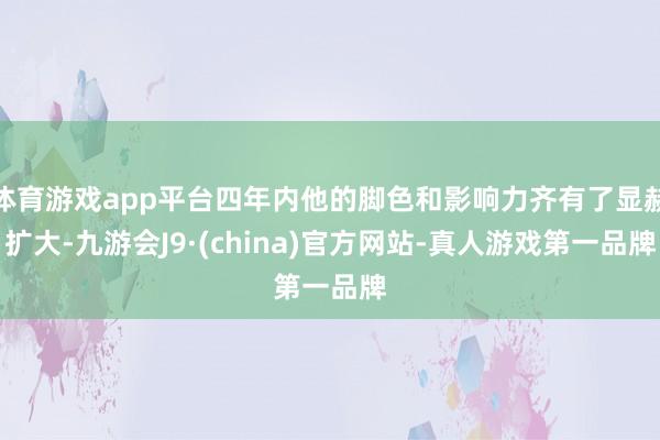 体育游戏app平台四年内他的脚色和影响力齐有了显赫扩大-九游会J9·(china)官方网站-真人游戏第一品牌