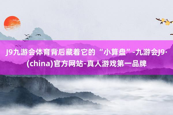 J9九游会体育背后藏着它的 “小算盘”-九游会J9·(china)官方网站-真人游戏第一品牌
