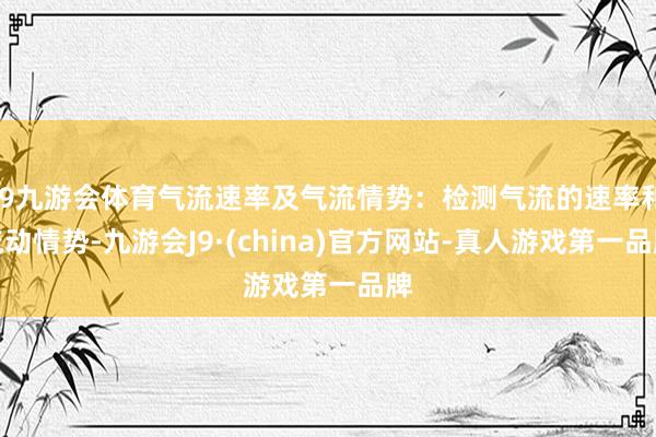 J9九游会体育气流速率及气流情势：检测气流的速率和流动情势-九游会J9·(china)官方网站-真人游戏第一品牌