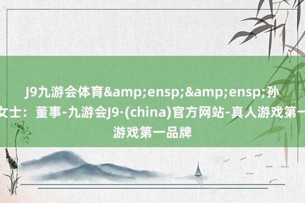 J9九游会体育  孙晓燕女士:董事-九游会J9·(china)官方网站-真人游戏第一品牌