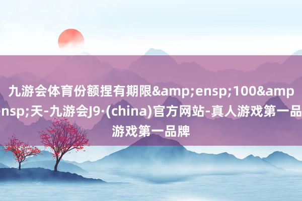 九游会体育份额捏有期限 100 天-九游会J9·(china)官方网站-真人游戏第一品牌