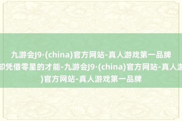 九游会J9·(china)官方网站-真人游戏第一品牌关联词韩信却凭借零星的才能-九游会J9·(china)官方网站-真人游戏第一品牌
