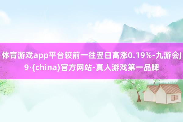 体育游戏app平台较前一往翌日高涨0.19%-九游会J9·(china)官方网站-真人游戏第一品牌