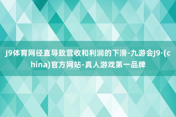 J9体育网径直导致营收和利润的下滑-九游会J9·(china)官方网站-真人游戏第一品牌