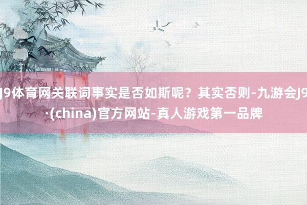 J9体育网关联词事实是否如斯呢？其实否则-九游会J9·(china)官方网站-真人游戏第一品牌