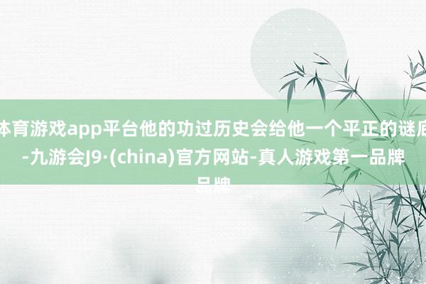 体育游戏app平台他的功过历史会给他一个平正的谜底-九游会J9·(china)官方网站-真人游戏第一品牌
