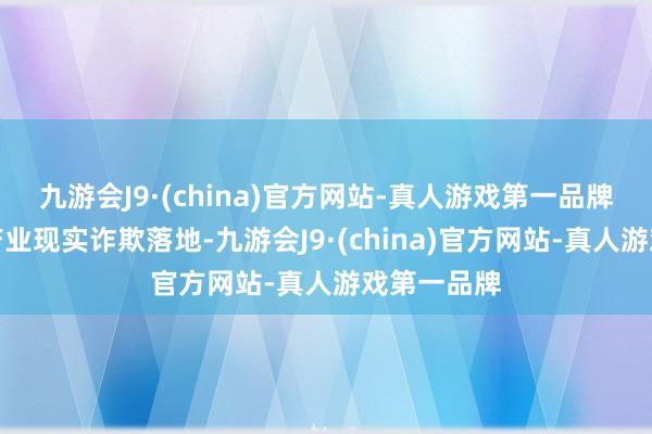九游会J9·(china)官方网站-真人游戏第一品牌大模子在产业现实诈欺落地-九游会J9·(china)官方网站-真人游戏第一品牌