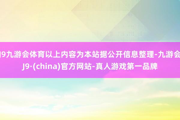 J9九游会体育以上内容为本站据公开信息整理-九游会J9·(china)官方网站-真人游戏第一品牌