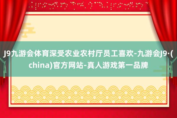 J9九游会体育深受农业农村厅员工喜欢-九游会J9·(china)官方网站-真人游戏第一品牌