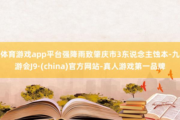 体育游戏app平台强降雨致肇庆市3东说念主蚀本-九游会J9·(china)官方网站-真人游戏第一品牌