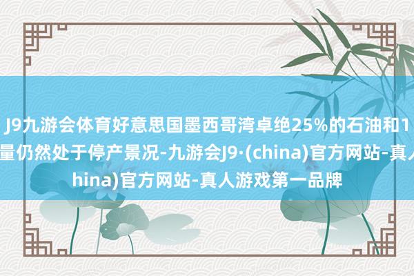 J9九游会体育好意思国墨西哥湾卓绝25%的石油和16%的自然气产量仍然处于停产景况-九游会J9·(china)官方网站-真人游戏第一品牌