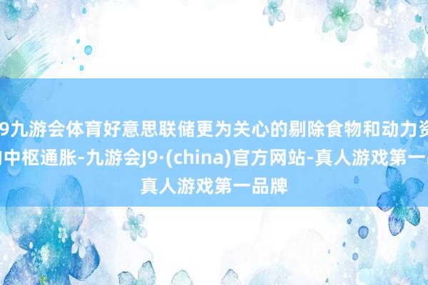 J9九游会体育好意思联储更为关心的剔除食物和动力资本的中枢通胀-九游会J9·(china)官方网站-真人游戏第一品牌