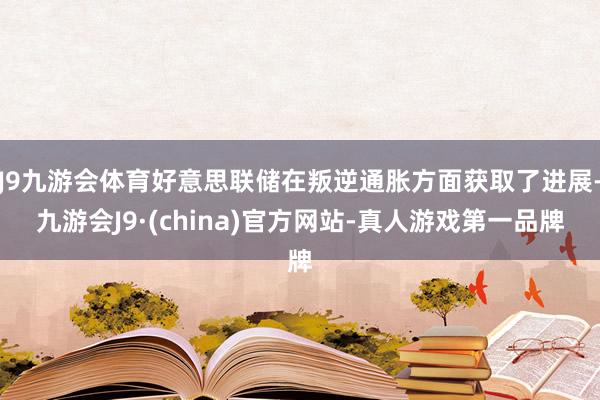 J9九游会体育好意思联储在叛逆通胀方面获取了进展-九游会J9·(china)官方网站-真人游戏第一品牌