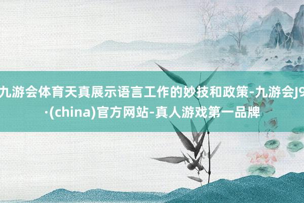 九游会体育天真展示语言工作的妙技和政策-九游会J9·(china)官方网站-真人游戏第一品牌