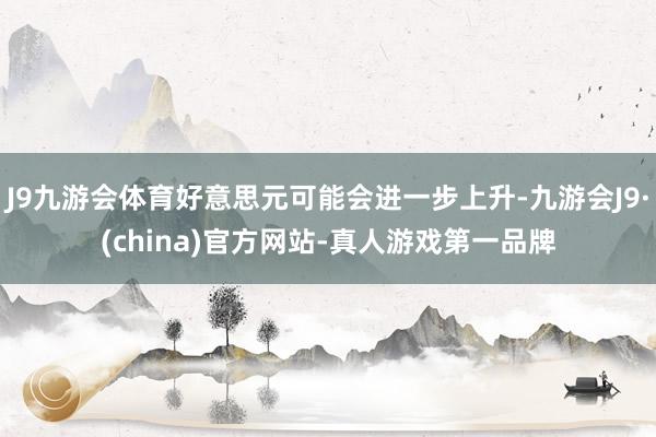 J9九游会体育好意思元可能会进一步上升-九游会J9·(china)官方网站-真人游戏第一品牌