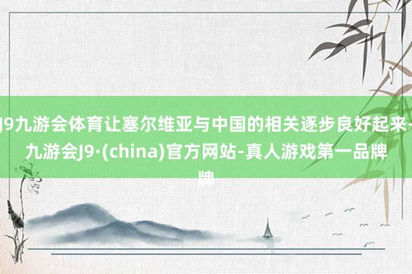 J9九游会体育让塞尔维亚与中国的相关逐步良好起来-九游会J9·(china)官方网站-真人游戏第一品牌
