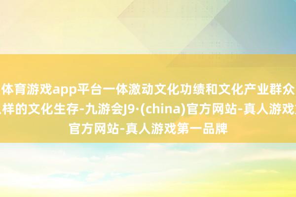 体育游戏app平台一体激动文化功绩和文化产业群众心爱什么样的文化生存-九游会J9·(china)官方网站-真人游戏第一品牌