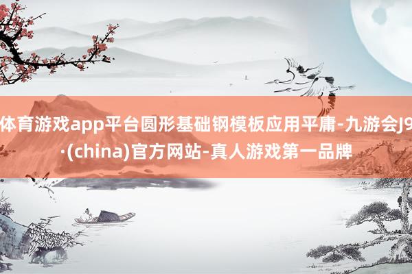 体育游戏app平台圆形基础钢模板应用平庸-九游会J9·(china)官方网站-真人游戏第一品牌