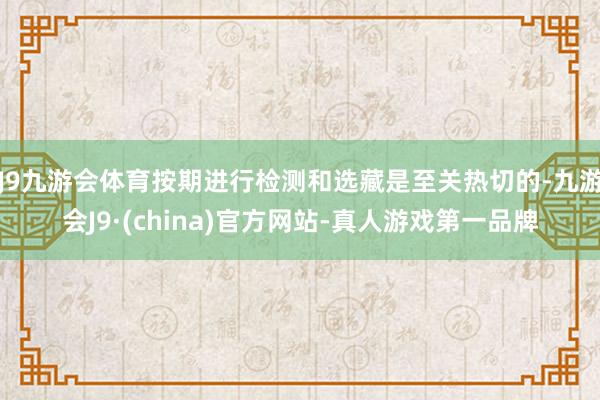 J9九游会体育按期进行检测和选藏是至关热切的-九游会J9·(china)官方网站-真人游戏第一品牌