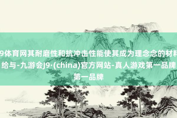 J9体育网其耐磨性和抗冲击性能使其成为理念念的材料给与-九游会J9·(china)官方网站-真人游戏第一品牌