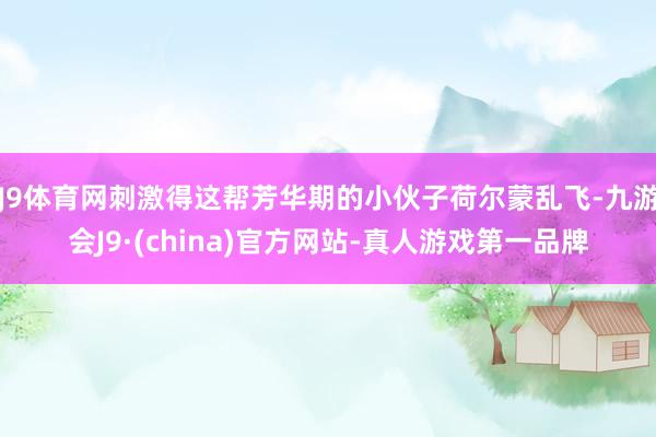 J9体育网刺激得这帮芳华期的小伙子荷尔蒙乱飞-九游会J9·(china)官方网站-真人游戏第一品牌