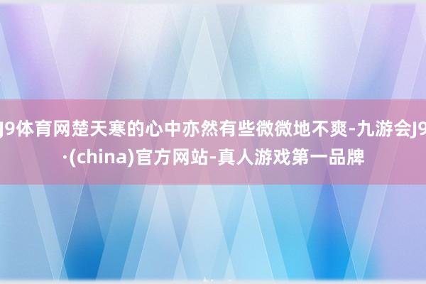 J9体育网楚天寒的心中亦然有些微微地不爽-九游会J9·(china)官方网站-真人游戏第一品牌