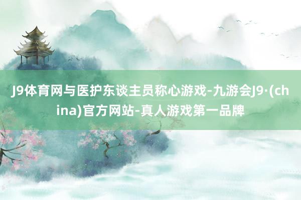 J9体育网与医护东谈主员称心游戏-九游会J9·(china)官方网站-真人游戏第一品牌
