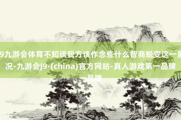 J9九游会体育不知谈我方该作念些什么智商蜕变这一景况-九游会J9·(china)官方网站-真人游戏第一品牌