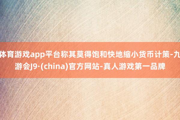 体育游戏app平台称其莫得饱和快地缩小货币计策-九游会J9·(china)官方网站-真人游戏第一品牌