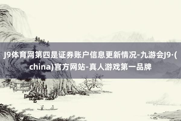 J9体育网第四是证券账户信息更新情况-九游会J9·(china)官方网站-真人游戏第一品牌