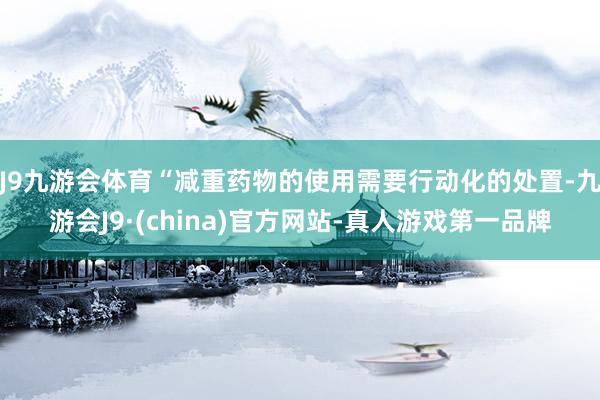 J9九游会体育“减重药物的使用需要行动化的处置-九游会J9·(china)官方网站-真人游戏第一品牌