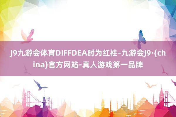 J9九游会体育DIFFDEA时为红柱-九游会J9·(china)官方网站-真人游戏第一品牌