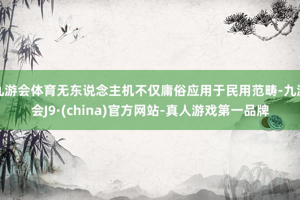 九游会体育无东说念主机不仅庸俗应用于民用范畴-九游会J9·(china)官方网站-真人游戏第一品牌