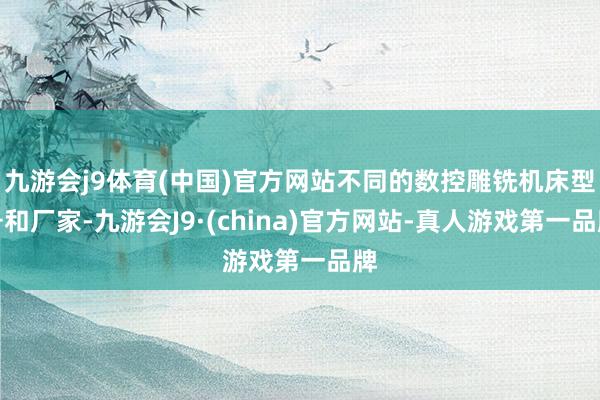 九游会j9体育(中国)官方网站不同的数控雕铣机床型号和厂家-九游会J9·(china)官方网站-真人游戏第一品牌