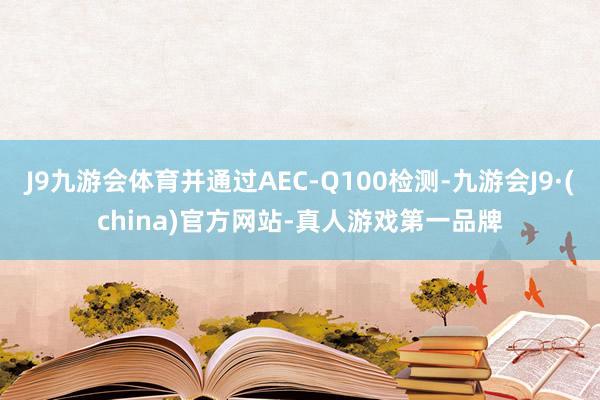 J9九游会体育并通过AEC-Q100检测-九游会J9·(china)官方网站-真人游戏第一品牌
