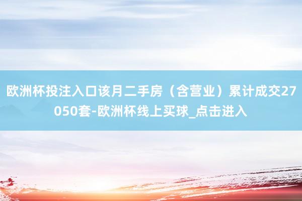 欧洲杯投注入口该月二手房（含营业）累计成交27050套-欧洲杯线上买球_点击进入
