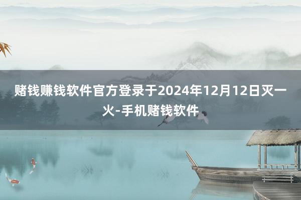 赌钱赚钱软件官方登录于2024年12月12日灭一火-手机赌钱软件