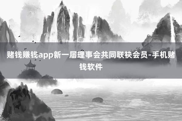 赌钱赚钱app新一届理事会共同联袂会员-手机赌钱软件