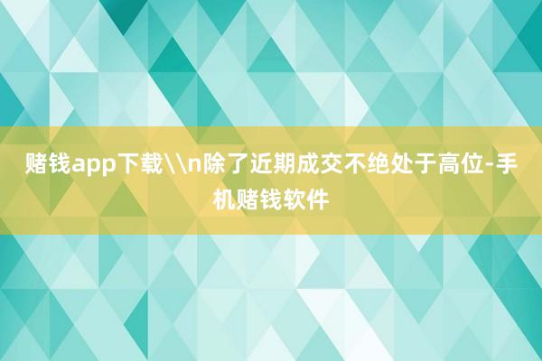 赌钱app下载\n除了近期成交不绝处于高位-手机赌钱软件