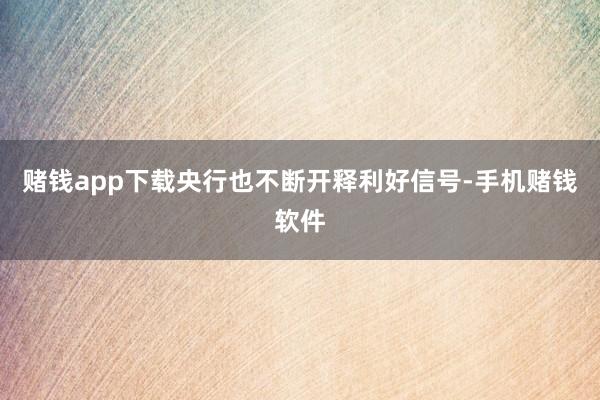 赌钱app下载央行也不断开释利好信号-手机赌钱软件