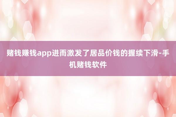 赌钱赚钱app进而激发了居品价钱的握续下滑-手机赌钱软件