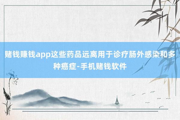 赌钱赚钱app这些药品远离用于诊疗肠外感染和多种癌症-手机赌钱软件