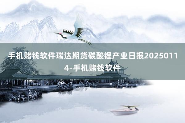 手机赌钱软件瑞达期货碳酸锂产业日报20250114-手机赌钱软件