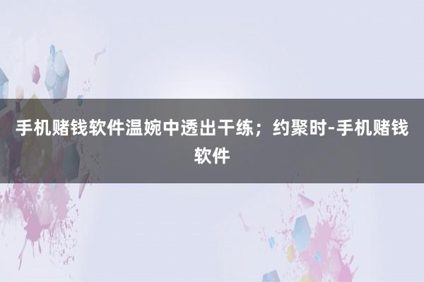 手机赌钱软件温婉中透出干练；约聚时-手机赌钱软件