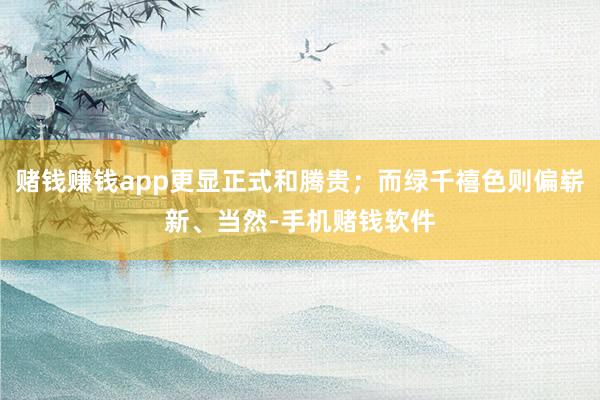 赌钱赚钱app更显正式和腾贵；而绿千禧色则偏崭新、当然-手机赌钱软件