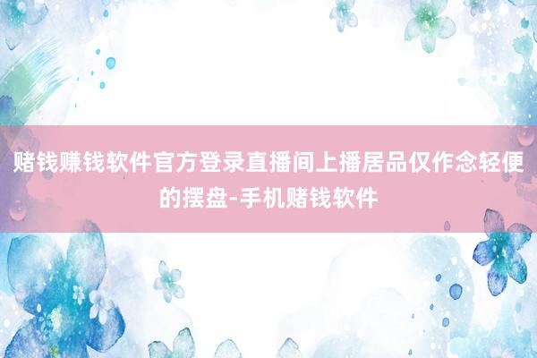 赌钱赚钱软件官方登录直播间上播居品仅作念轻便的摆盘-手机赌钱软件