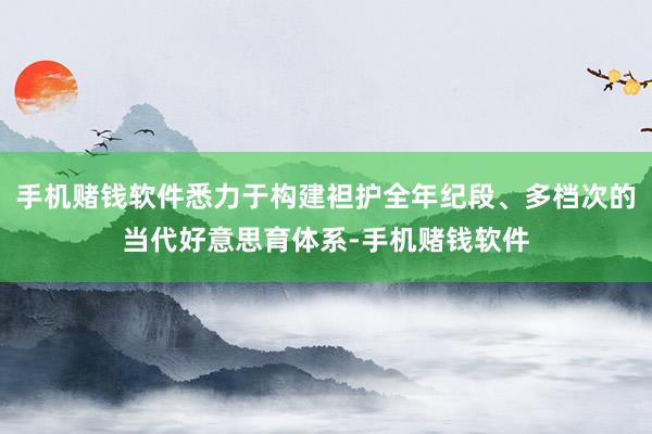 手机赌钱软件悉力于构建袒护全年纪段、多档次的当代好意思育体系-手机赌钱软件