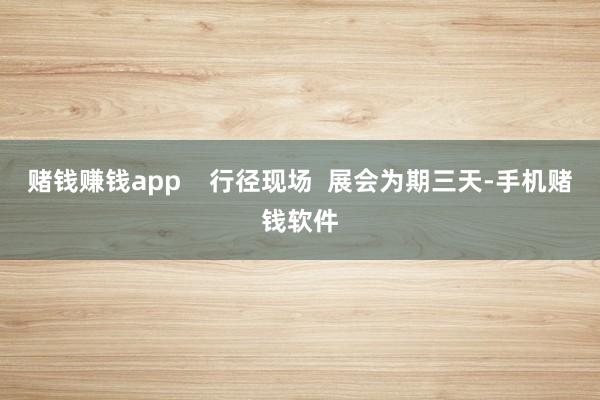 赌钱赚钱app    行径现场  展会为期三天-手机赌钱软件